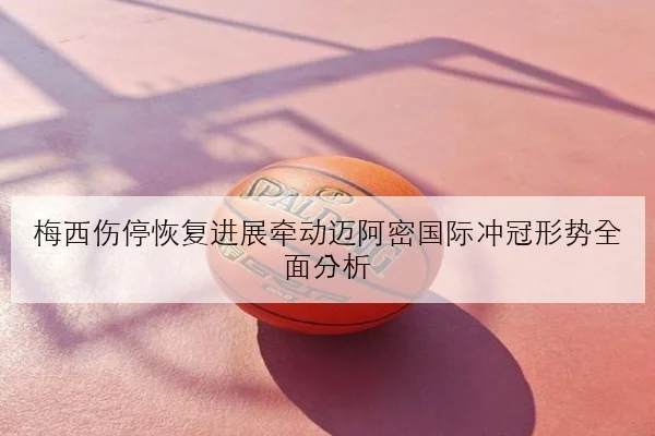 梅西伤停恢复进展牵动迈阿密国际冲冠形势全面分析 - jiuyou