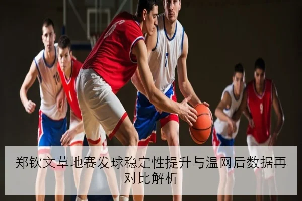 郑钦文草地赛发球稳定性提升与温网后数据再对比解析